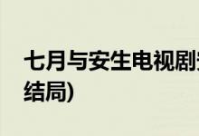 七月與安生電視劇安生和誰(shuí)在一起(劇版安生結(jié)局)