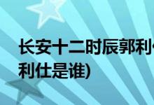 長(zhǎng)安十二時(shí)辰郭利仕扮演者(長(zhǎng)安十二時(shí)辰郭利仕是誰(shuí))