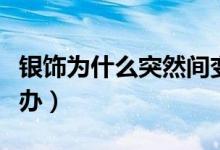 銀飾為什么突然間變黑（銀飾為什么變黑怎么辦）