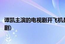 譚凱主演的電視劇開(kāi)飛機(jī)是哪一部(譚凱開(kāi)飛機(jī)是哪一部電視劇)