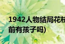1942人物結(jié)局花枝(1942人物結(jié)局花枝被賣(mài)前有孩子嗎)