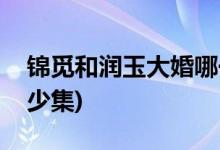 錦覓和潤(rùn)玉大婚哪一集(錦覓和潤(rùn)玉大婚是多少集)