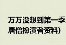 萬(wàn)萬(wàn)沒(méi)想到第一季唐僧的扮演者(萬(wàn)萬(wàn)沒(méi)想到唐僧扮演者資料)