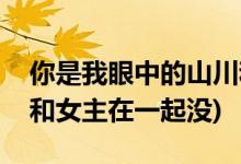 你是我眼中的山川和海洋夜凜結(jié)局(夜凜最后和女主在一起沒)