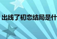 出線了初戀結(jié)局是什么(華西兮和誰在一起了)