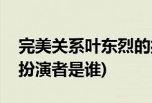 完美關(guān)系葉東烈的扮演者(完美關(guān)系葉東烈的扮演者是誰)