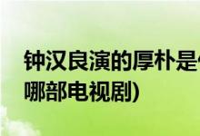 鐘漢良演的厚樸是什么電視劇(鐘漢良關(guān)厚樸哪部電視劇)