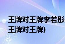 王牌對王牌李若彤是哪期(李若彤是哪期上的王牌對王牌)