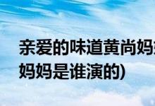 親愛的味道黃尚媽媽扮演者(親愛的味道黃尚媽媽是誰演的)