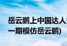 岳云鵬上中國(guó)達(dá)人秀是哪一期(中國(guó)達(dá)人秀哪一期模仿岳云鵬)