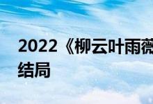 2022《柳云葉雨薇/狂醫(yī)歸來》小說全文大結局