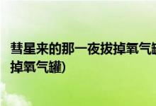 彗星來(lái)的那一夜拔掉氧氣罐第幾集(彗星來(lái)的那一夜第幾集拔掉氧氣罐)