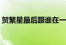 賀繁星最后跟誰(shuí)在一起了(賀繁星最后的結(jié)局)
