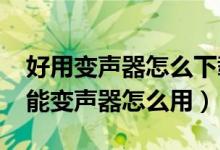 好用變聲器怎么下載(萬(wàn)能變聲器怎么調(diào)-萬(wàn)能變聲器怎么用)