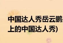 中國(guó)達(dá)人秀岳云鵬是第幾期(岳云鵬是第幾期上的中國(guó)達(dá)人秀)