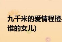 九千米的愛情程橙身世(九千米的愛情程橙是誰的女兒)