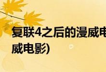 復聯(lián)4之后的漫威電影(復聯(lián)4之后將上映的漫威電影)