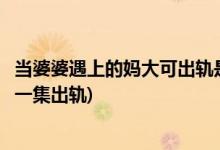 當婆婆遇上的媽大可出軌是哪一集(當婆婆遇上的媽大可是哪一集出軌)