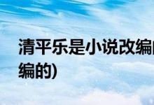 清平樂是小說改編的嗎(清平樂是不是小說改編的)