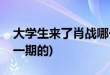 大學(xué)生來(lái)了肖戰(zhàn)哪一期(大學(xué)生來(lái)了肖戰(zhàn)是哪一期的)
