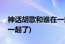神話胡歌和誰(shuí)在一起了(神話胡歌結(jié)局和誰(shuí)在一起了)