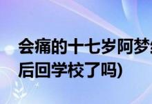 會(huì)痛的十七歲阿夢結(jié)局(會(huì)痛的十七歲阿夢最后回學(xué)校了嗎)
