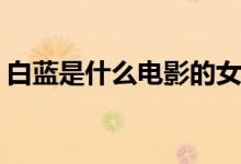 白藍是什么電影的女主(白藍是什么電影里的)