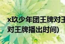 x玖少年團(tuán)王牌對王牌第幾期(x玖少年團(tuán)王牌對王牌播出時(shí)間)