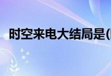 時(shí)空來電大結(jié)局是(時(shí)空來電電視劇的結(jié)局)
