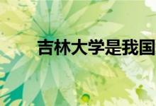 吉林大學是我國知名的985工程大學