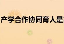 產(chǎn)學合作協(xié)同育人是高等教育的重要機制創(chuàng)新