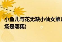 小魚(yú)兒與花無(wú)缺小仙女第幾集出現(xiàn)(小魚(yú)兒與花無(wú)缺小仙女出場(chǎng)是哪集)