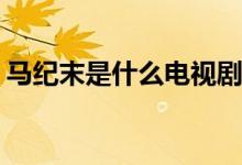 馬紀(jì)末是什么電視劇(馬紀(jì)末哪部電視劇人物)