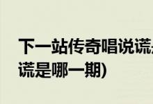 下一站傳奇唱說(shuō)謊是第幾期(下一站傳奇唱說(shuō)謊是哪一期)