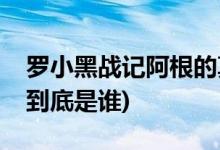 羅小黑戰(zhàn)記阿根的真實(shí)身份(羅小黑戰(zhàn)記羅根到底是誰(shuí))