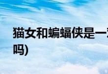貓女和蝙蝠俠是一對(duì)嗎(貓女和蝙蝠俠是一對(duì)嗎)