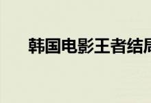 韓國(guó)電影王者結(jié)局(電影王者結(jié)局如何)