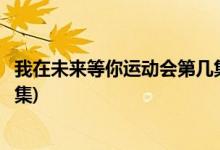 我在未來(lái)等你運(yùn)動(dòng)會(huì)第幾集(我在未來(lái)等你陳桐運(yùn)動(dòng)會(huì)第一哪集)