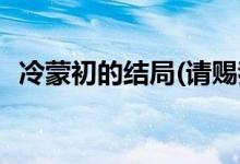 冷蒙初的結(jié)局(請(qǐng)賜我一雙翅膀冷蒙初結(jié)局)