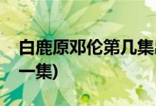 白鹿原鄧倫第幾集出場(chǎng)(白鹿原鄧倫出現(xiàn)在哪一集)