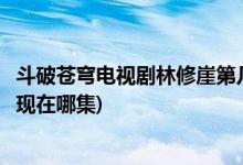 斗破蒼穹電視劇林修崖第幾集出場(chǎng)(電視劇斗破蒼穹林修崖出現(xiàn)在哪集)