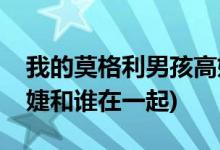 我的莫格利男孩高婕結(jié)局(我的莫格利男孩高婕和誰(shuí)在一起)