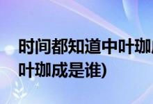時(shí)間都知道中葉珈成的角色介紹(時(shí)間都知道葉珈成是誰(shuí))