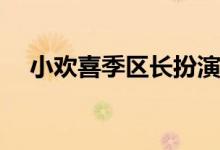 小歡喜季區(qū)長(zhǎng)扮演者(小歡喜季區(qū)長(zhǎng)是誰(shuí))