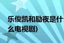 樂(lè)俊凱和勵(lì)夜是什么電視(樂(lè)俊凱和勵(lì)夜是什么電視劇)