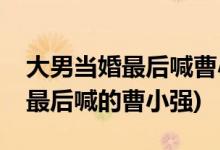 大男當婚最后喊曹小強的是誰(大男當婚誰在最后喊的曹小強)