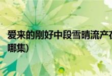 愛來的剛好中段雪晴流產(chǎn)在第幾集(愛來的剛好雪晴差點(diǎn)流產(chǎn)哪集)