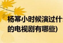楊冪小時(shí)候演過什么電視劇(楊冪小時(shí)候演過的電視劇有哪些)