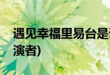 遇見幸福里易臺(tái)是誰演的(遇見幸福易臺(tái)的扮演者)