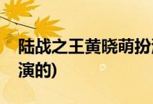 陸戰(zhàn)之王黃曉萌扮演者(陸戰(zhàn)之王黃曉萌是誰(shuí)演的)